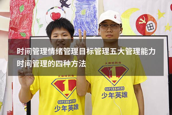时间管理情绪管理目标管理 五大管理能力（时间管理的四种方法）